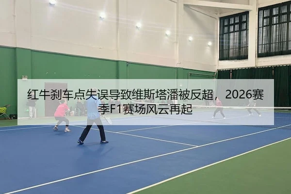 红牛刹车点失误导致维斯塔潘被反超，2026赛季F1赛场风云再起